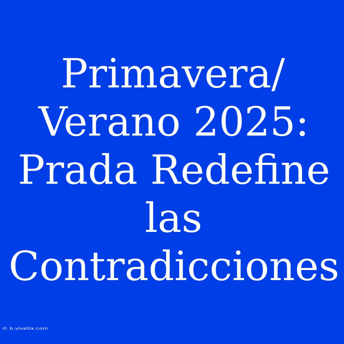 Primavera/Verano 2025: Prada Redefine Las Contradicciones