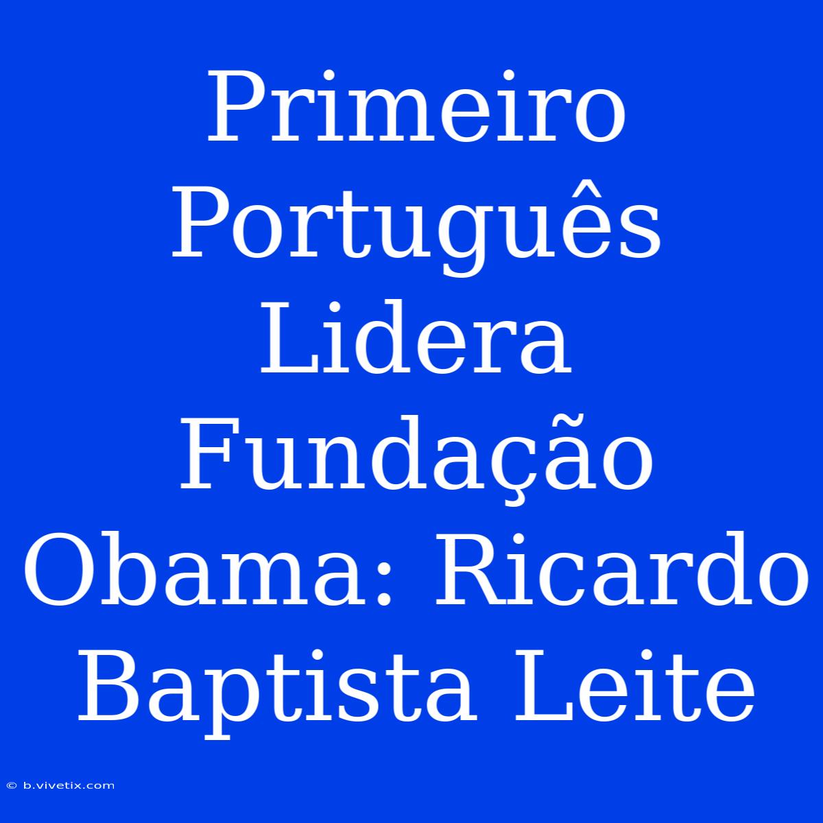 Primeiro Português Lidera Fundação Obama: Ricardo Baptista Leite