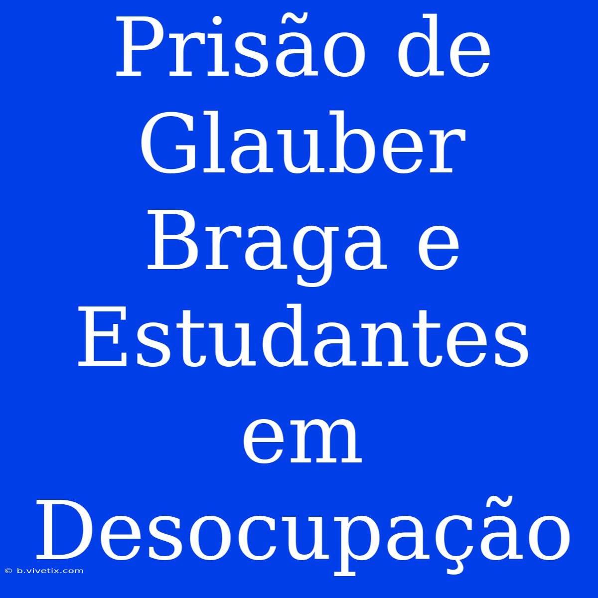 Prisão De Glauber Braga E Estudantes Em Desocupação