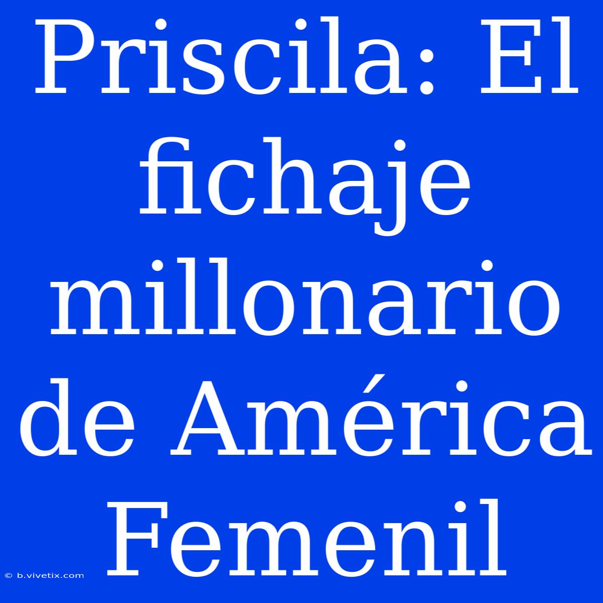 Priscila: El Fichaje Millonario De América Femenil