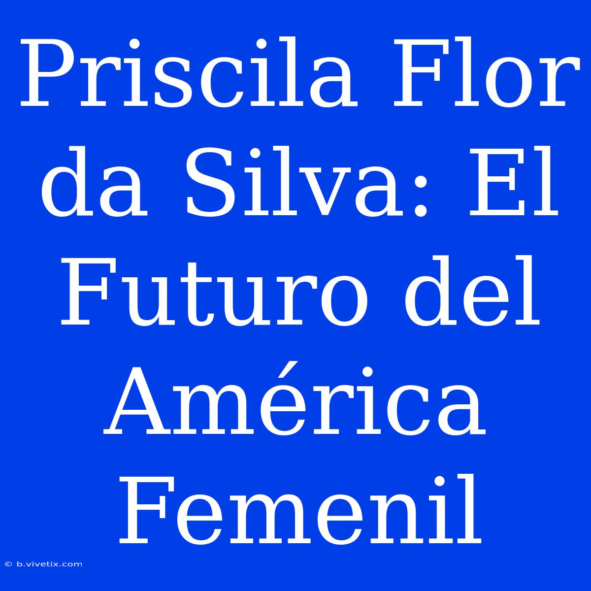 Priscila Flor Da Silva: El Futuro Del América Femenil