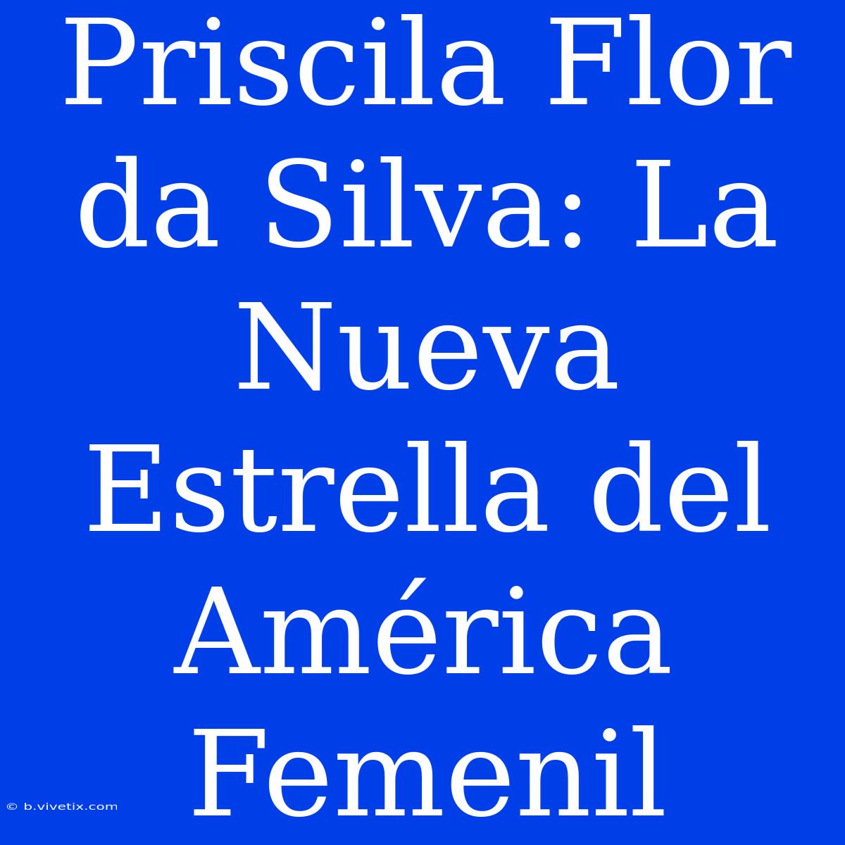 Priscila Flor Da Silva: La Nueva Estrella Del América Femenil