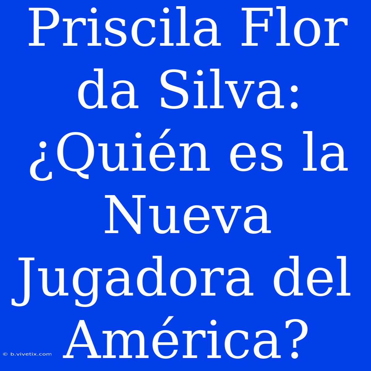 Priscila Flor Da Silva: ¿Quién Es La Nueva Jugadora Del América?