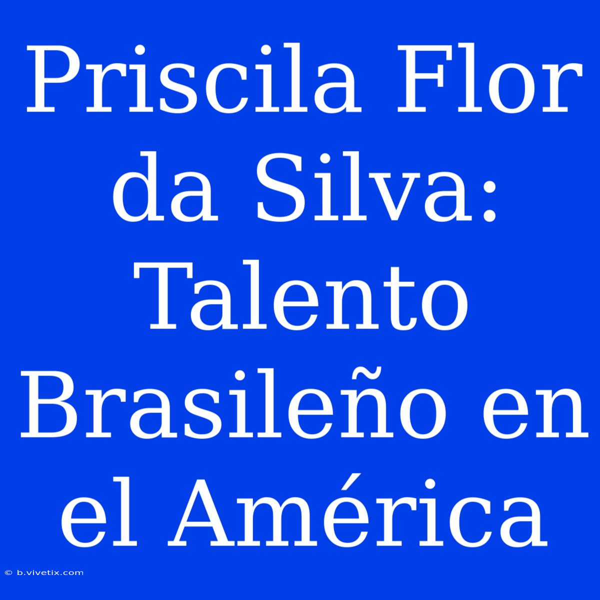 Priscila Flor Da Silva: Talento Brasileño En El América