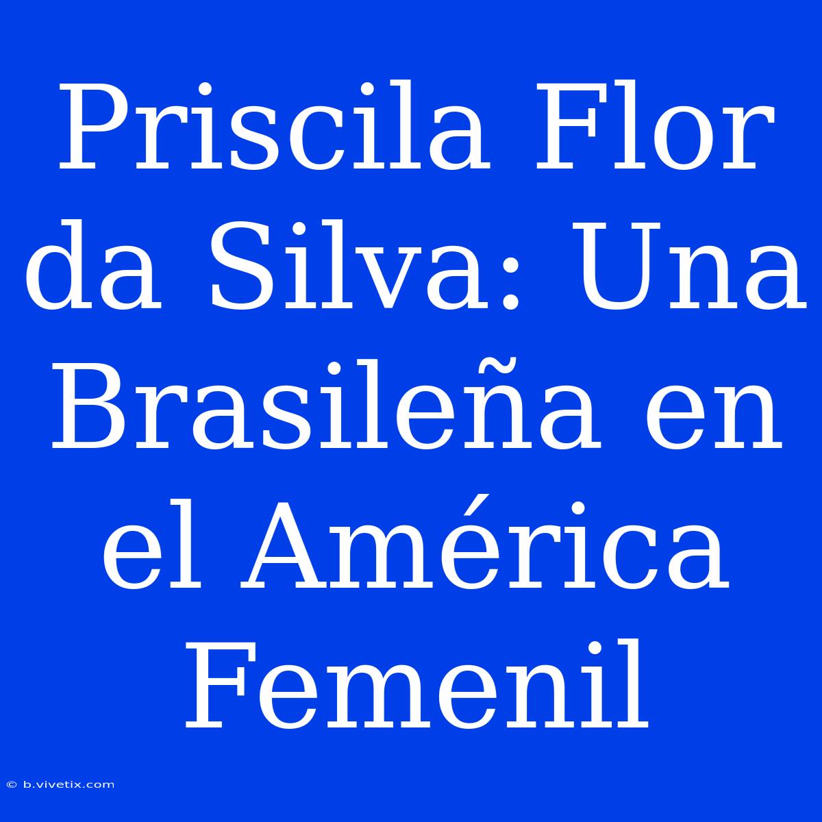 Priscila Flor Da Silva: Una Brasileña En El América Femenil 