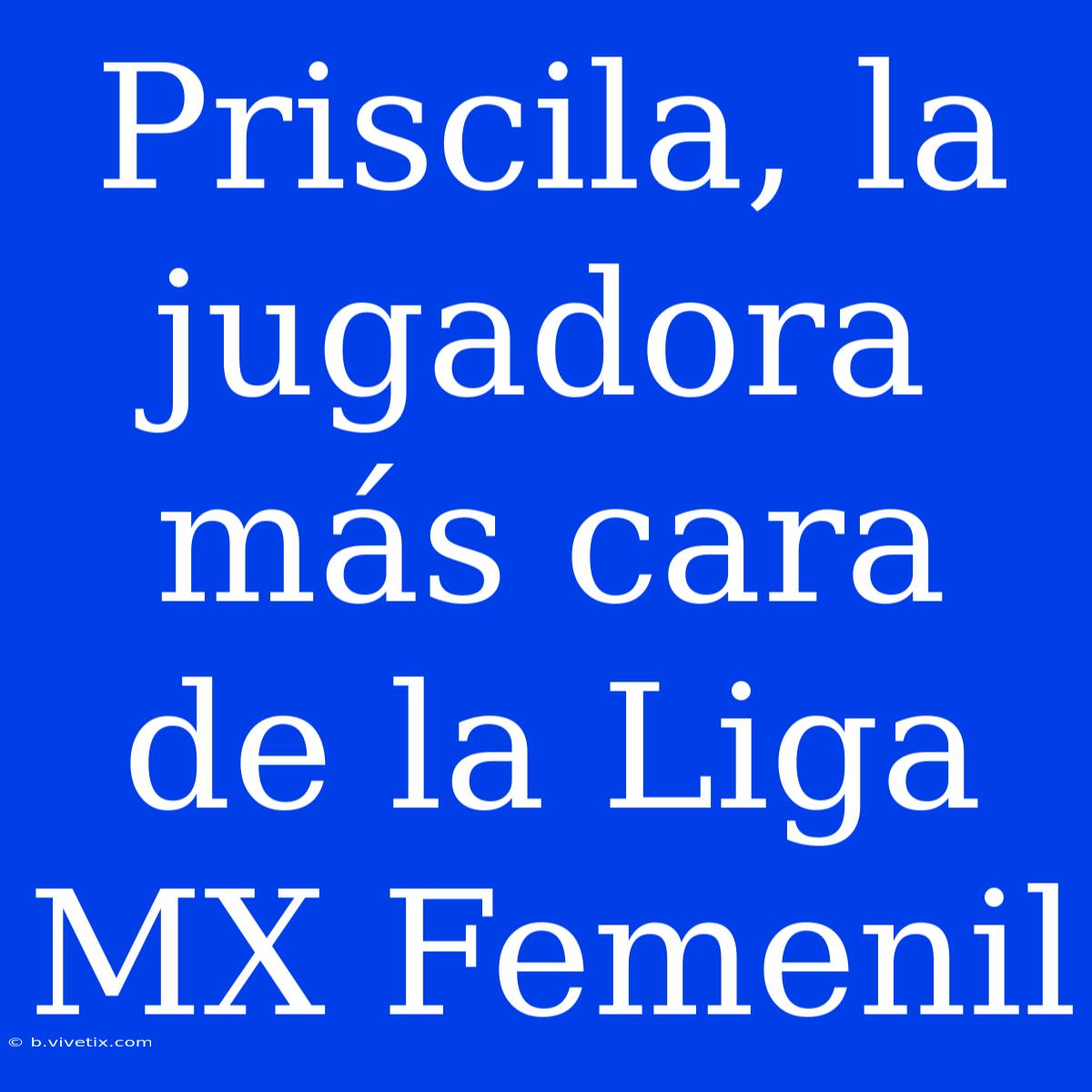 Priscila, La Jugadora Más Cara De La Liga MX Femenil