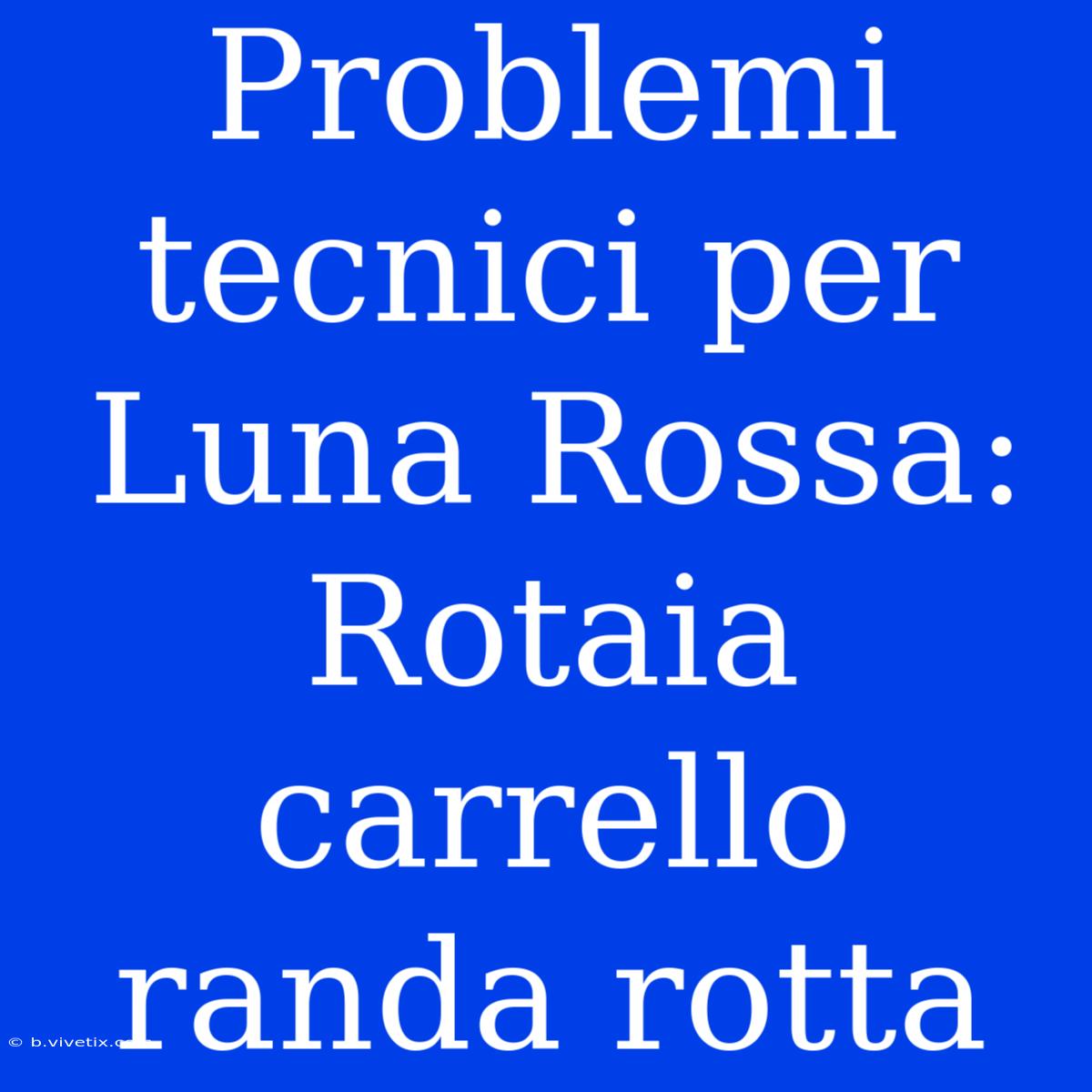 Problemi Tecnici Per Luna Rossa: Rotaia Carrello Randa Rotta