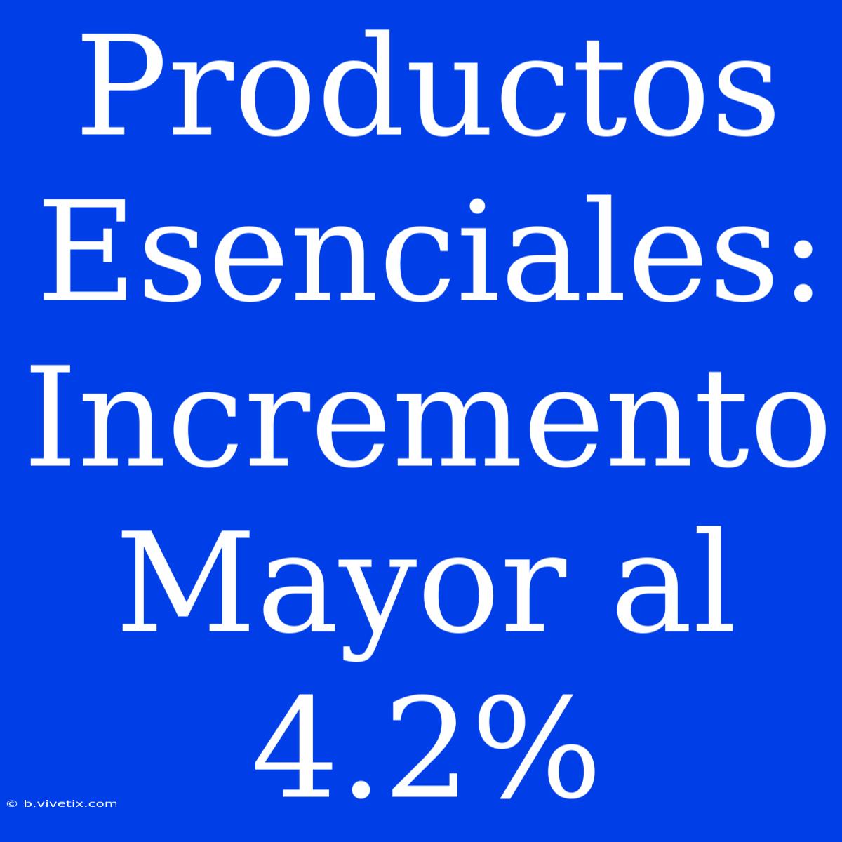 Productos Esenciales: Incremento Mayor Al 4.2%