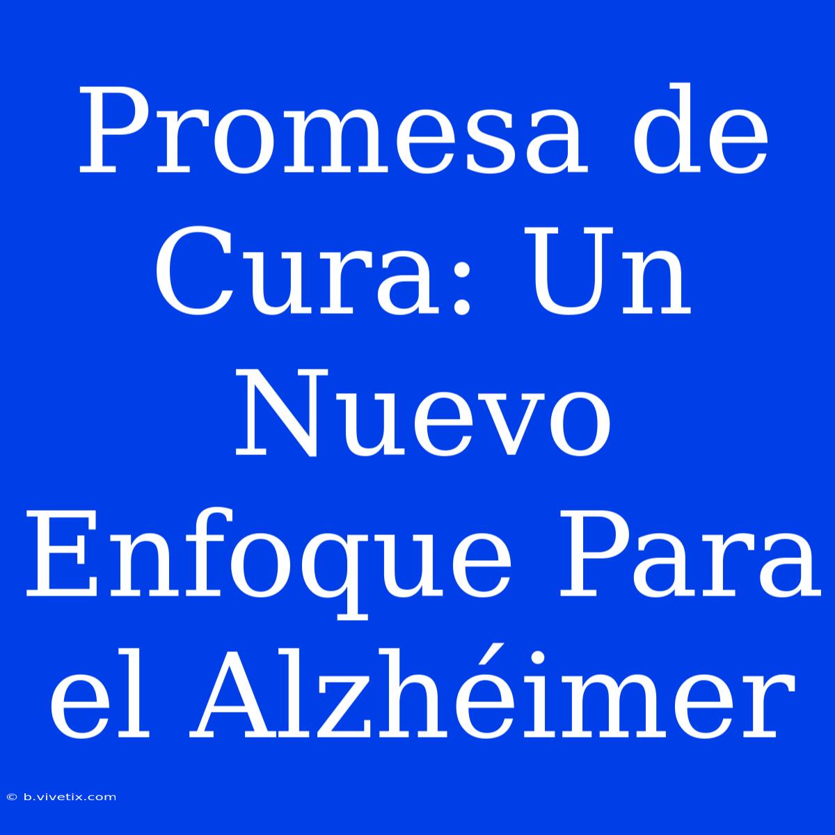 Promesa De Cura: Un Nuevo Enfoque Para El Alzhéimer