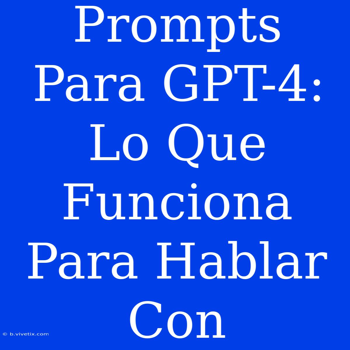 Prompts Para GPT-4: Lo Que Funciona Para Hablar Con 