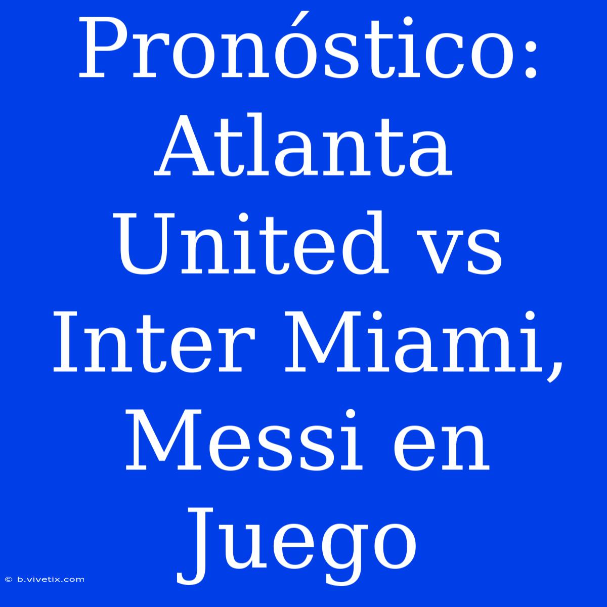 Pronóstico: Atlanta United Vs Inter Miami, Messi En Juego