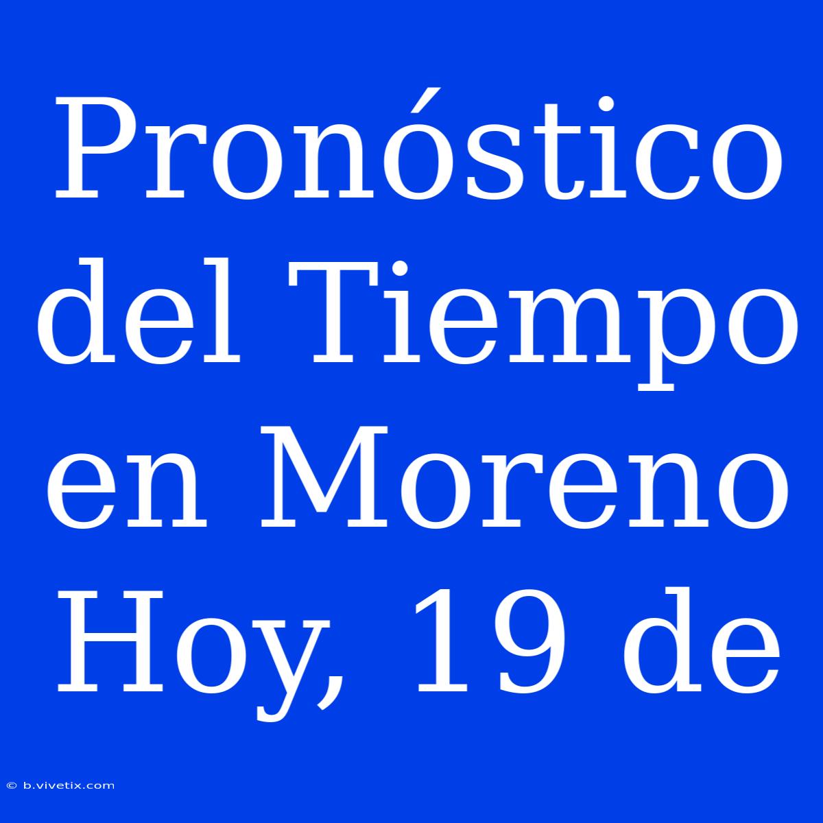 Pronóstico Del Tiempo En Moreno Hoy, 19 De