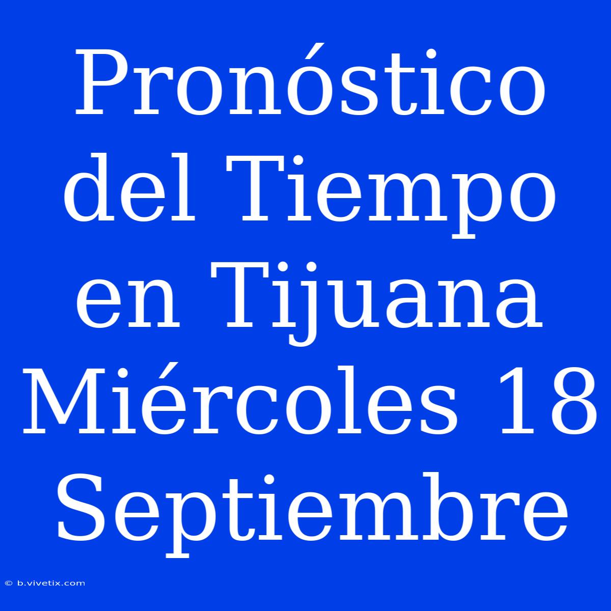 Pronóstico Del Tiempo En Tijuana Miércoles 18 Septiembre