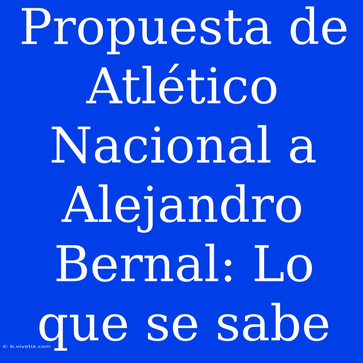 Propuesta De Atlético Nacional A Alejandro Bernal: Lo Que Se Sabe