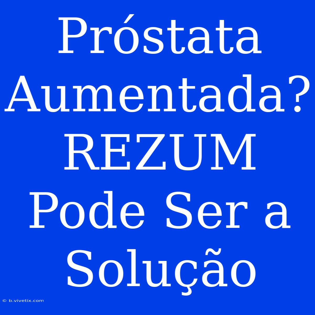 Próstata Aumentada? REZUM Pode Ser A Solução