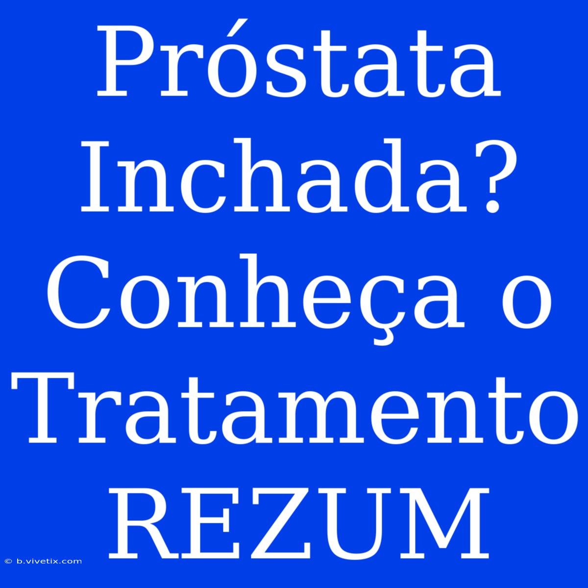 Próstata Inchada? Conheça O Tratamento REZUM