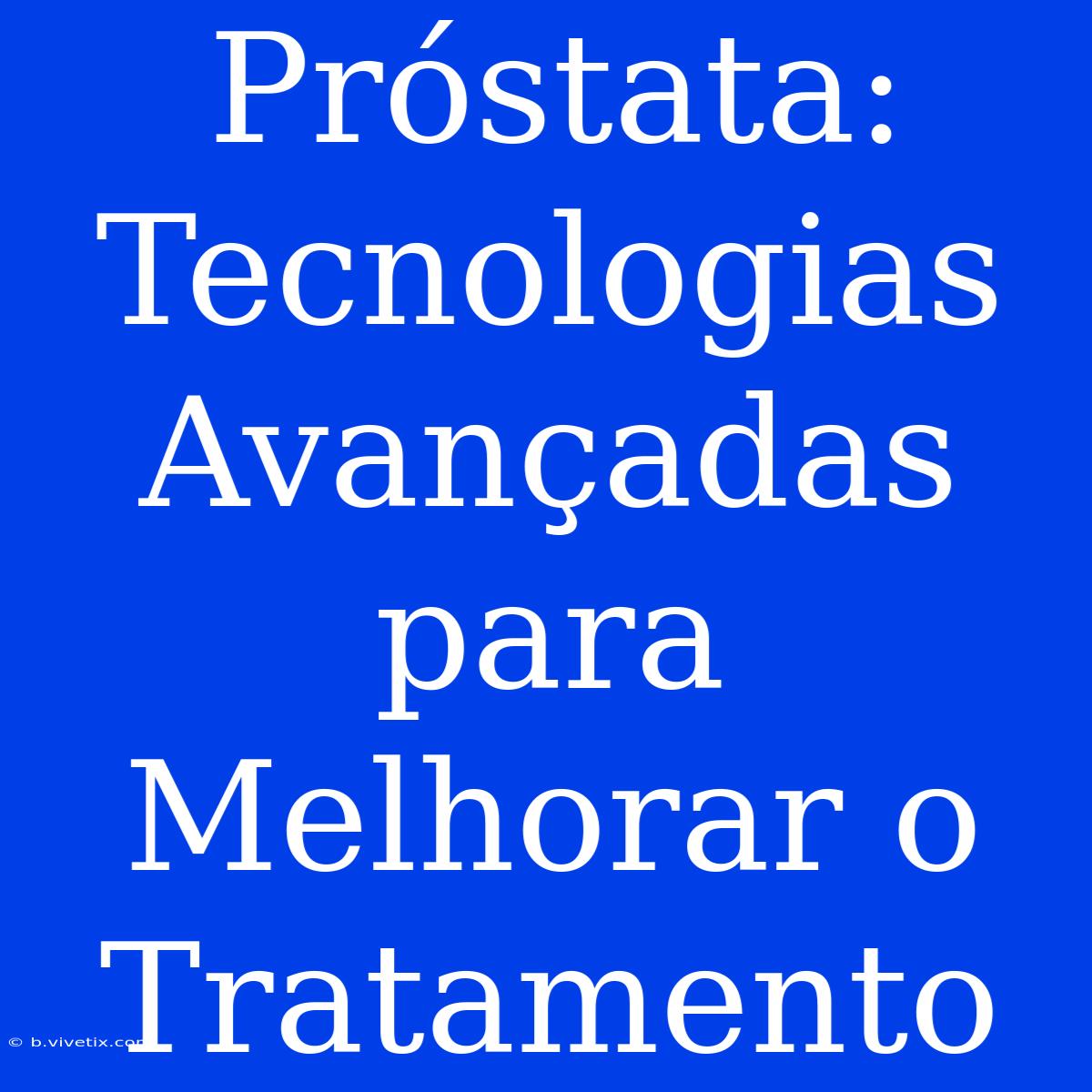 Próstata: Tecnologias Avançadas Para Melhorar O Tratamento