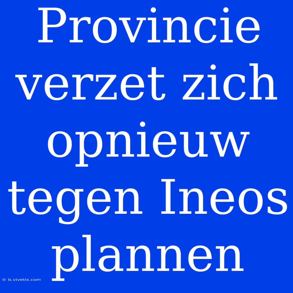 Provincie Verzet Zich Opnieuw Tegen Ineos Plannen