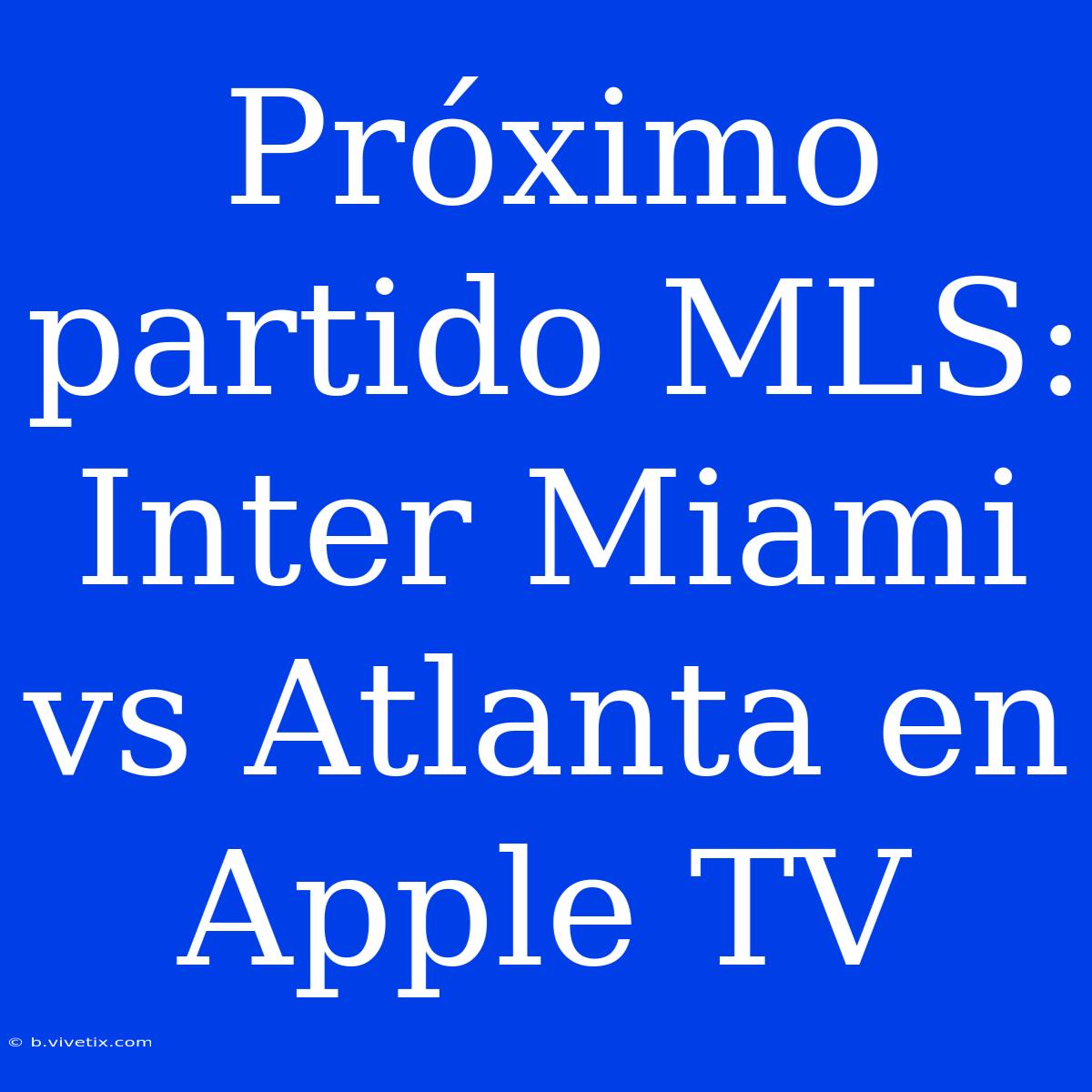 Próximo Partido MLS: Inter Miami Vs Atlanta En Apple TV