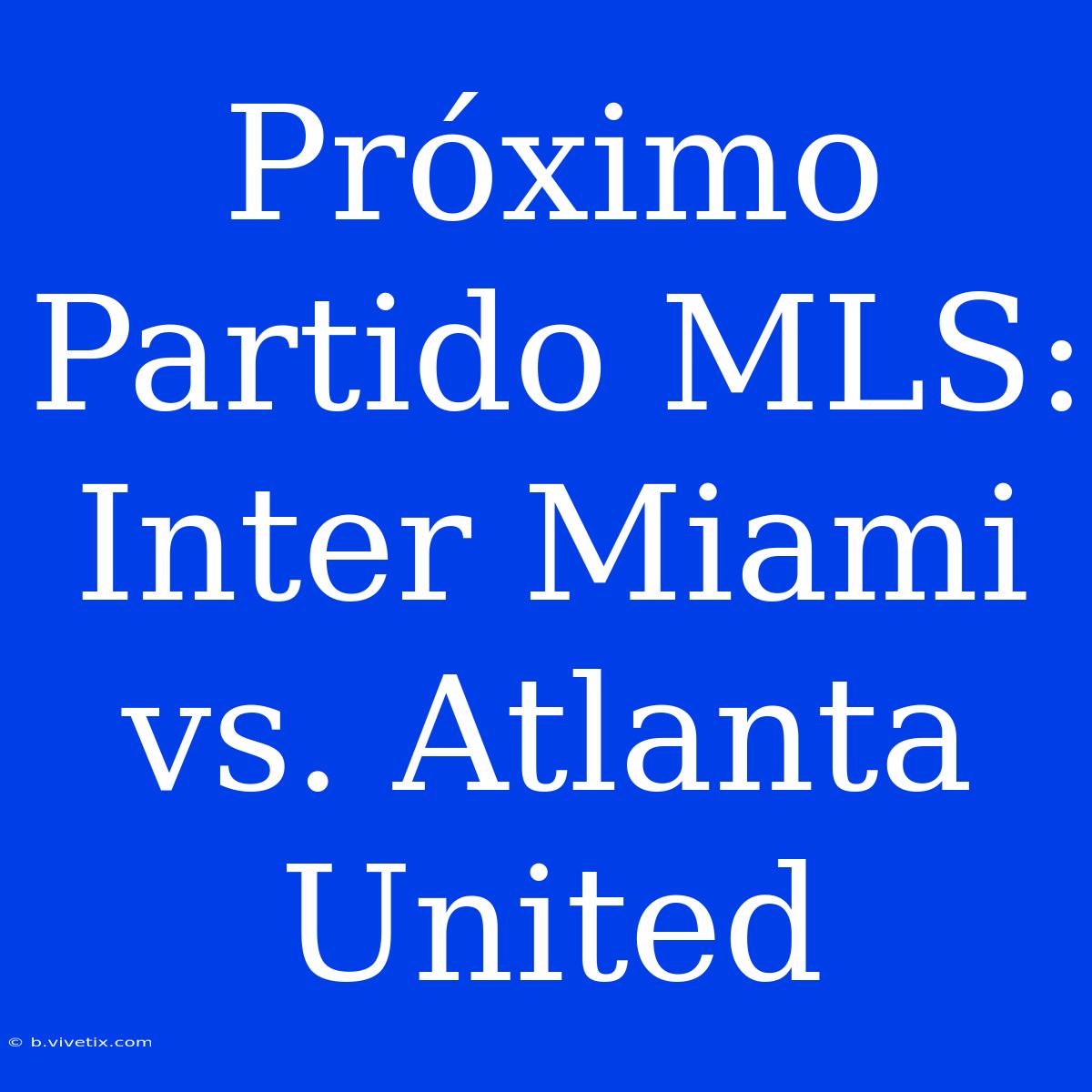 Próximo Partido MLS: Inter Miami Vs. Atlanta United