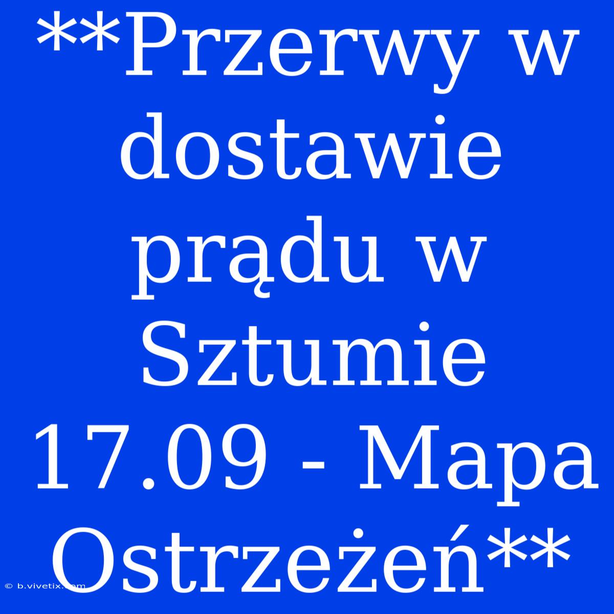 **Przerwy W Dostawie Prądu W Sztumie 17.09 - Mapa Ostrzeżeń**