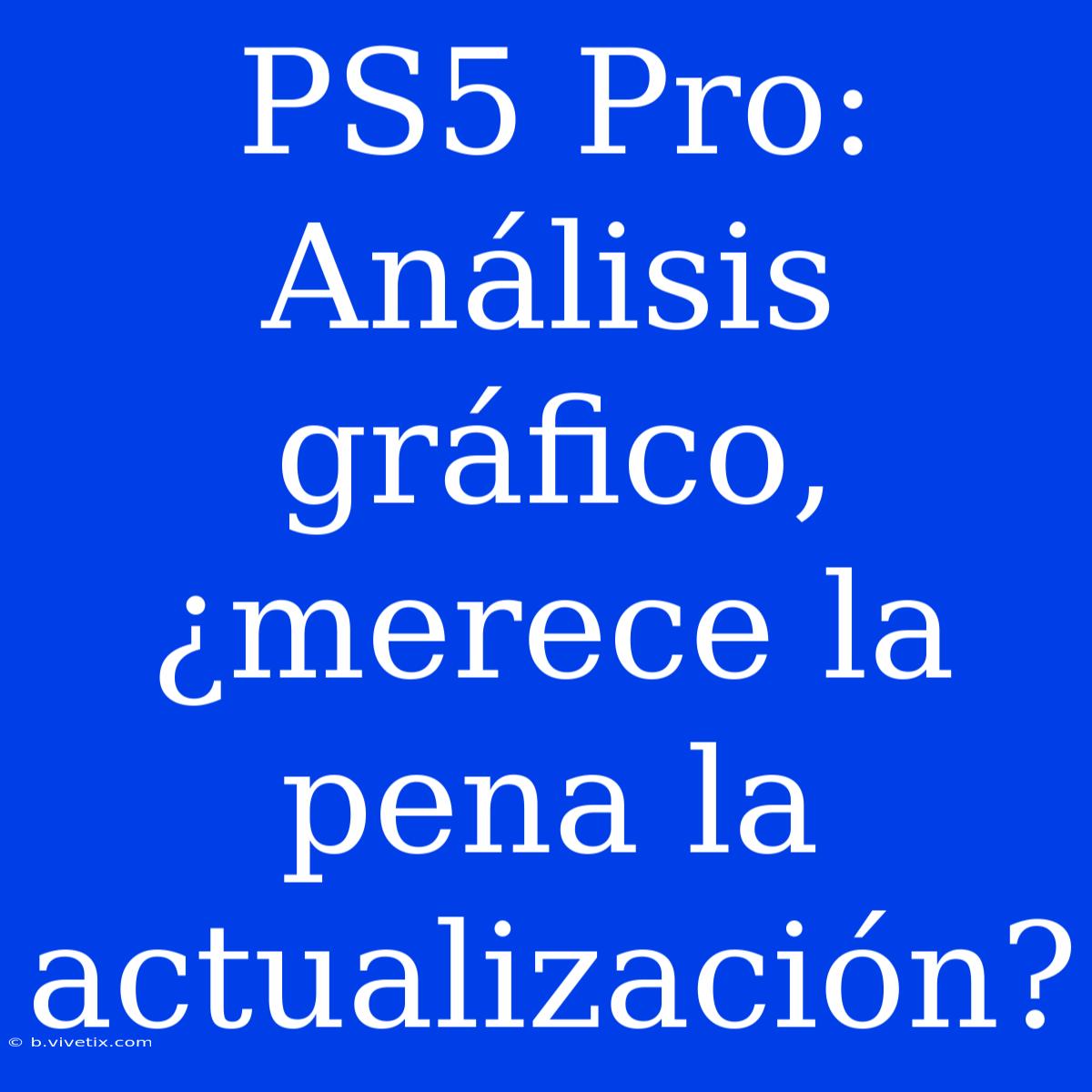 PS5 Pro: Análisis Gráfico, ¿merece La Pena La Actualización?