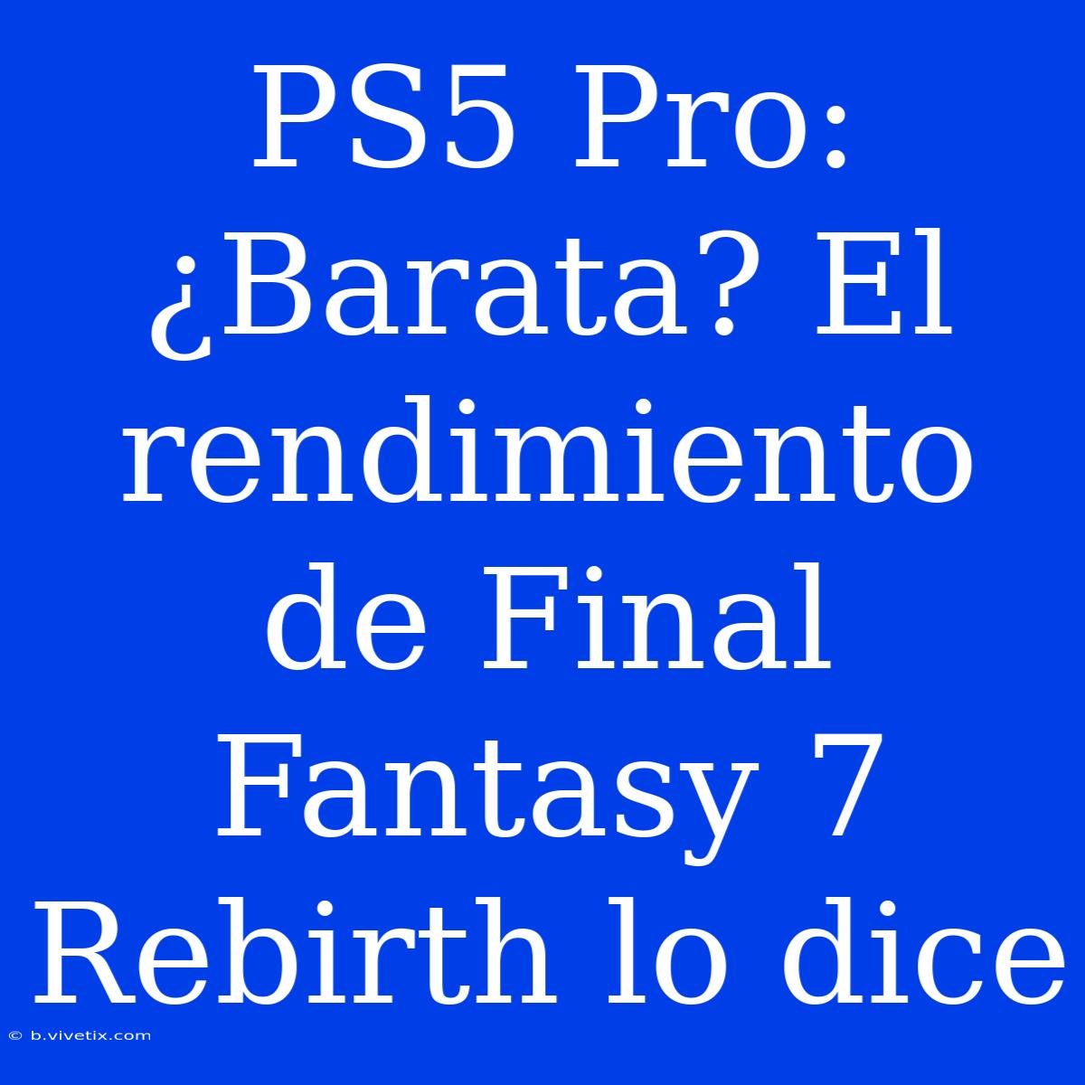 PS5 Pro: ¿Barata? El Rendimiento De Final Fantasy 7 Rebirth Lo Dice