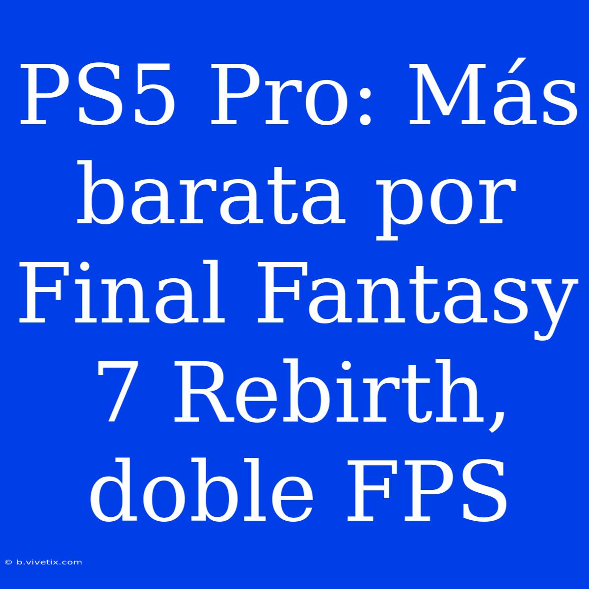 PS5 Pro: Más Barata Por Final Fantasy 7 Rebirth, Doble FPS