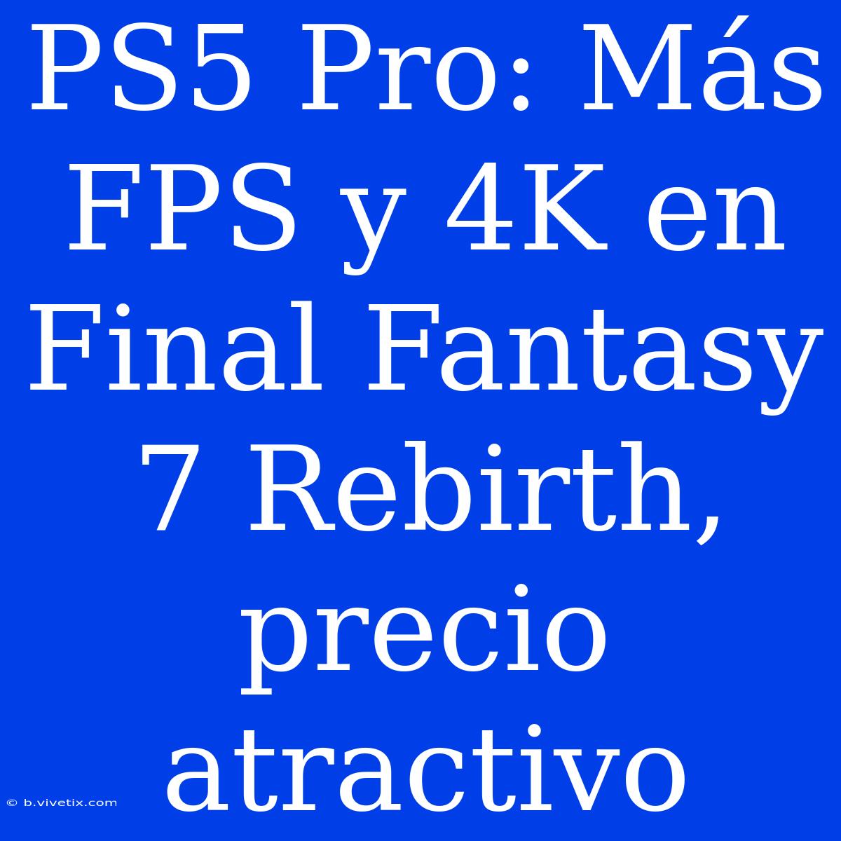 PS5 Pro: Más FPS Y 4K En Final Fantasy 7 Rebirth, Precio Atractivo