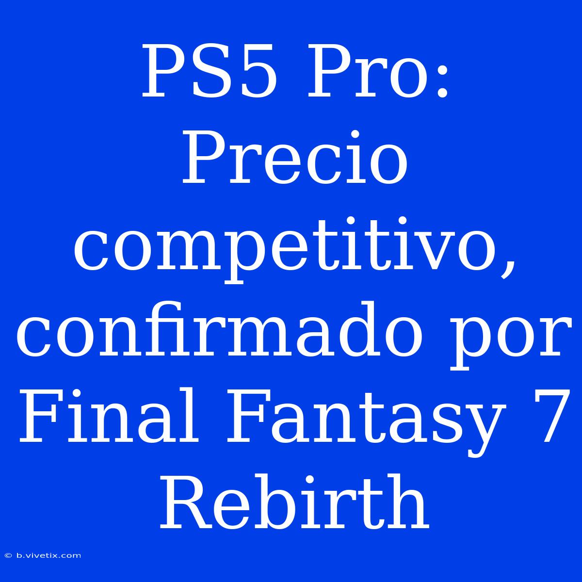 PS5 Pro: Precio Competitivo, Confirmado Por Final Fantasy 7 Rebirth