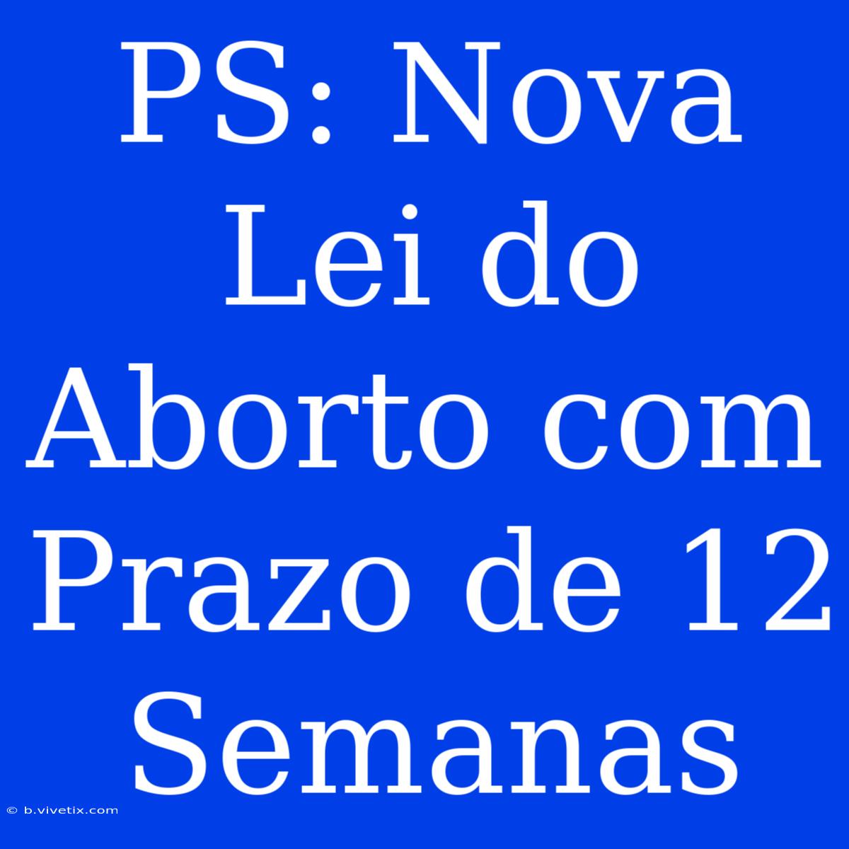 PS: Nova Lei Do Aborto Com Prazo De 12 Semanas 