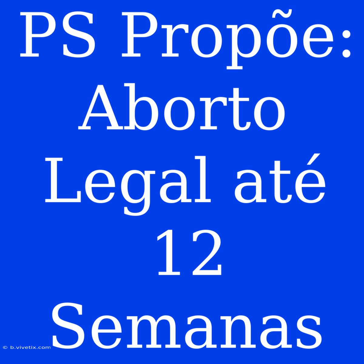 PS Propõe: Aborto Legal Até 12 Semanas