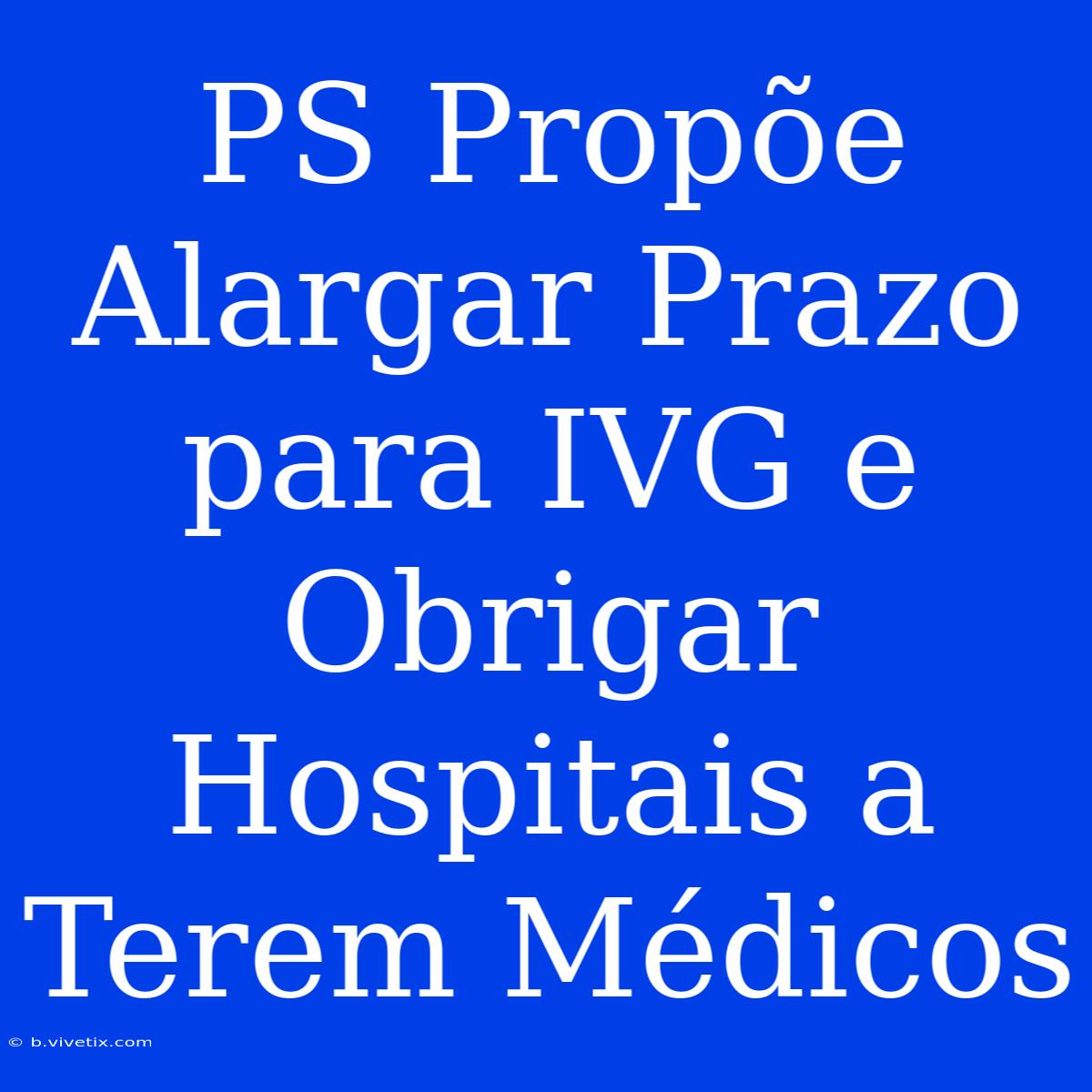 PS Propõe Alargar Prazo Para IVG E Obrigar Hospitais A Terem Médicos