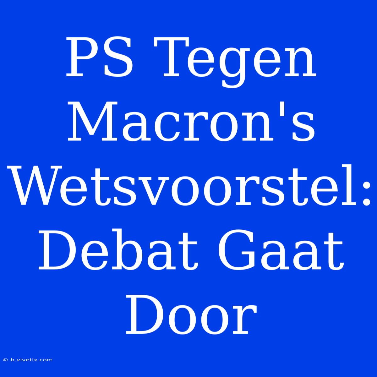 PS Tegen Macron's Wetsvoorstel: Debat Gaat Door