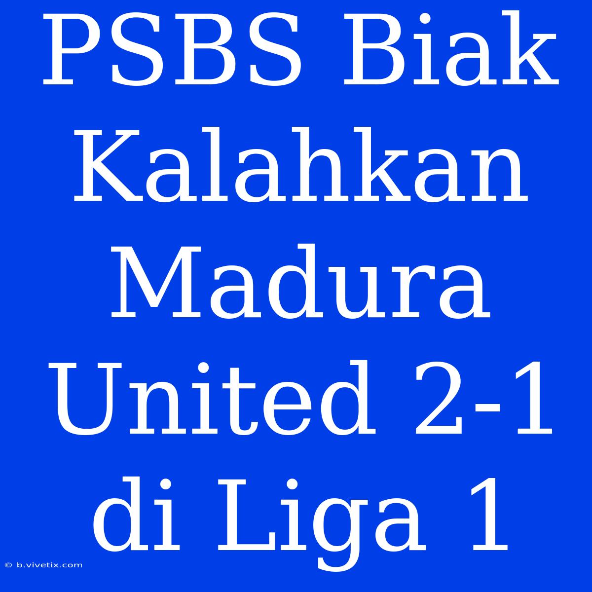 PSBS Biak Kalahkan Madura United 2-1 Di Liga 1