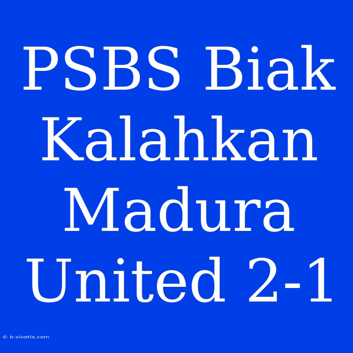 PSBS Biak Kalahkan Madura United 2-1