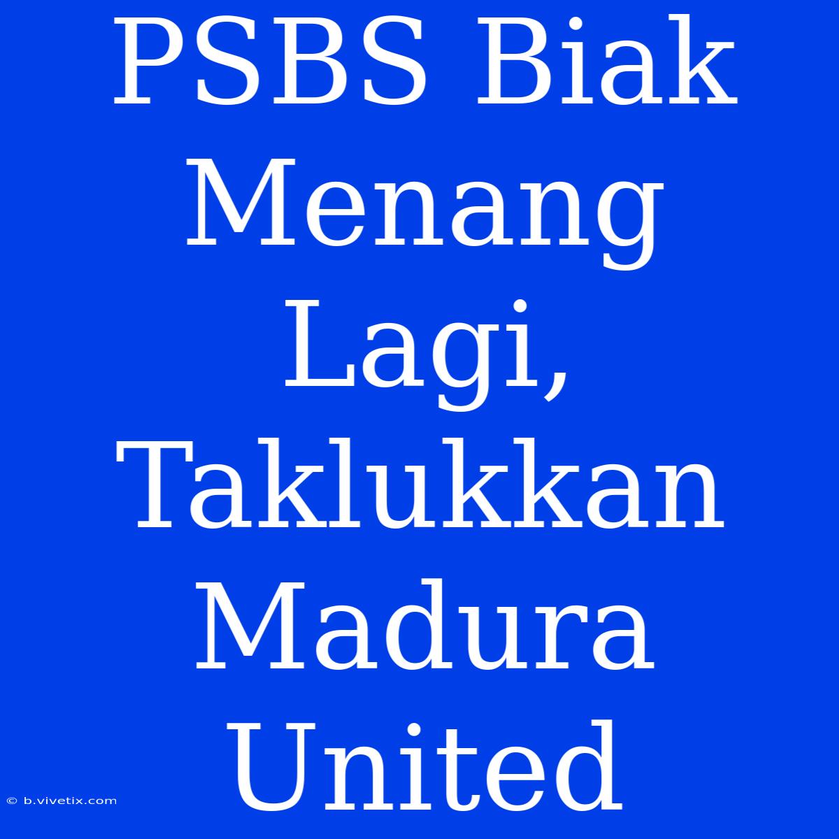 PSBS Biak Menang Lagi, Taklukkan Madura United