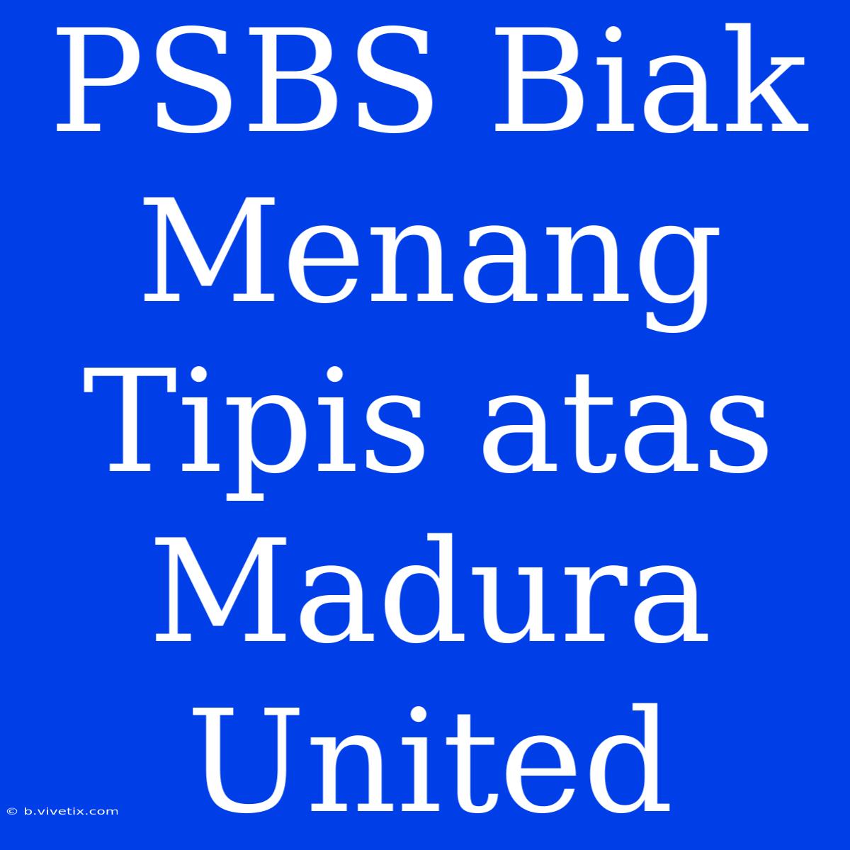 PSBS Biak Menang Tipis Atas Madura United