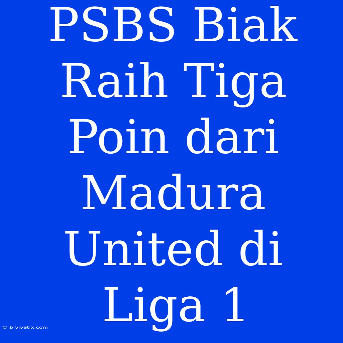 PSBS Biak Raih Tiga Poin Dari Madura United Di Liga 1