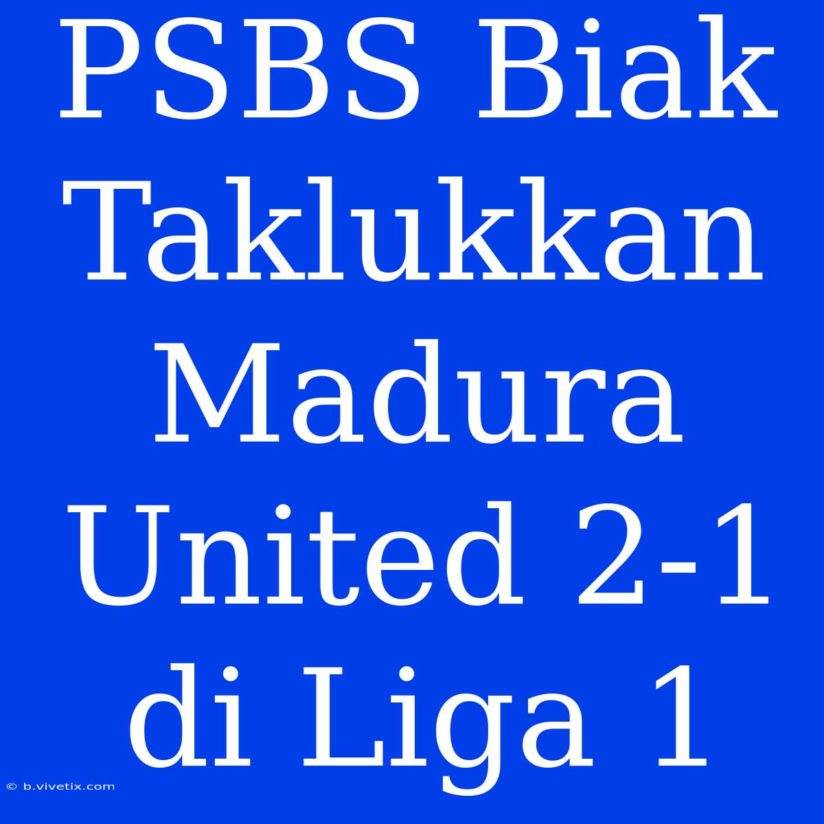 PSBS Biak Taklukkan Madura United 2-1 Di Liga 1