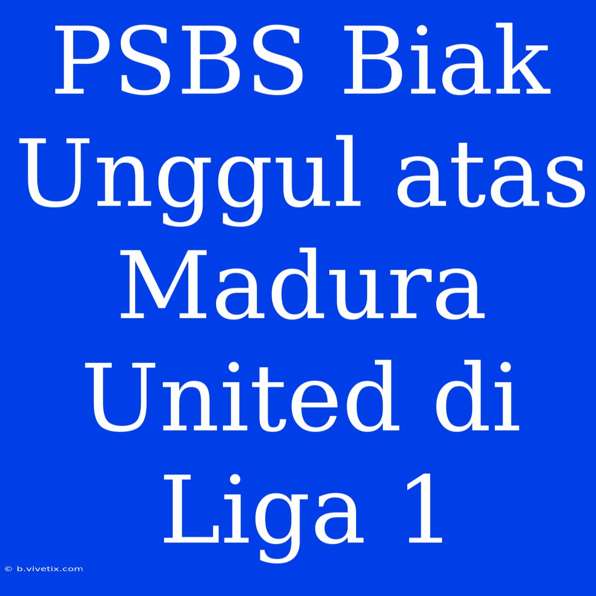 PSBS Biak Unggul Atas Madura United Di Liga 1