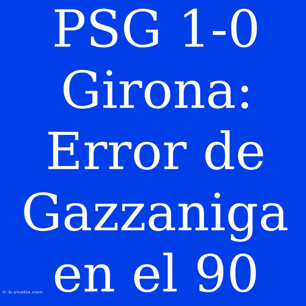 PSG 1-0 Girona: Error De Gazzaniga En El 90