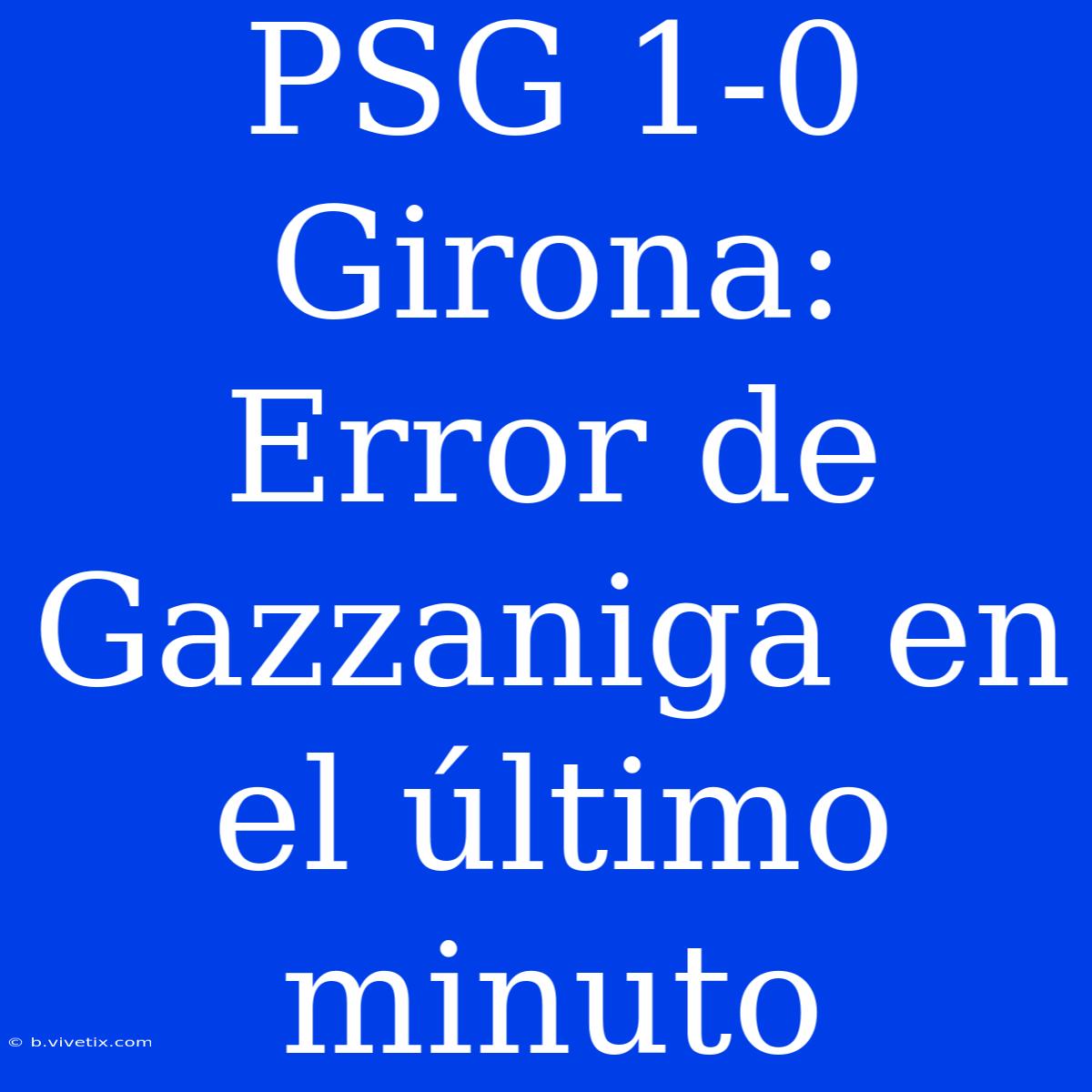 PSG 1-0 Girona: Error De Gazzaniga En El Último Minuto