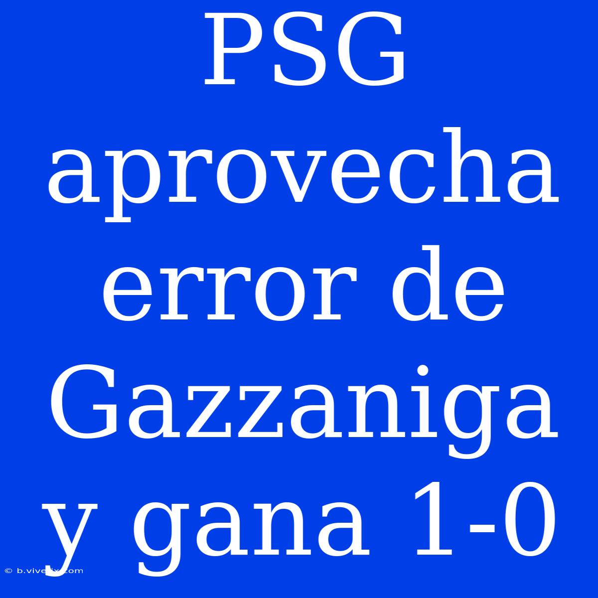 PSG Aprovecha Error De Gazzaniga Y Gana 1-0