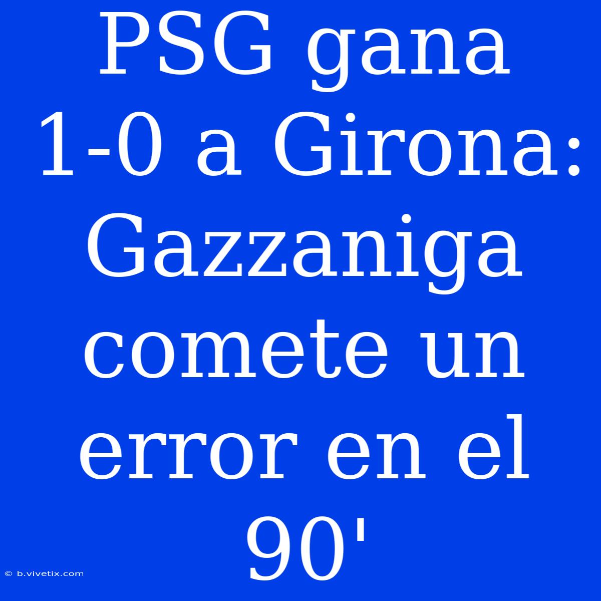 PSG Gana 1-0 A Girona: Gazzaniga Comete Un Error En El 90'