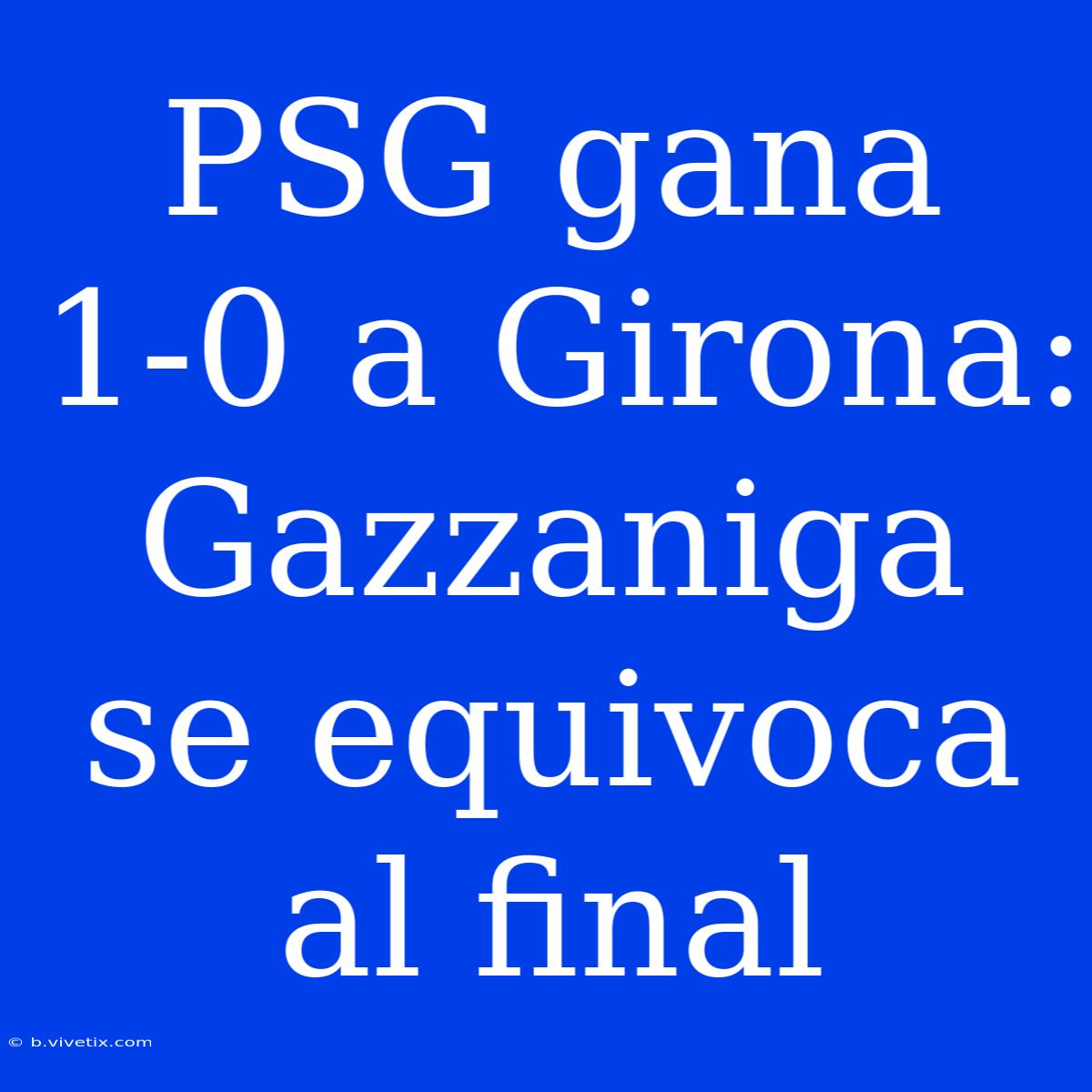 PSG Gana 1-0 A Girona: Gazzaniga Se Equivoca Al Final