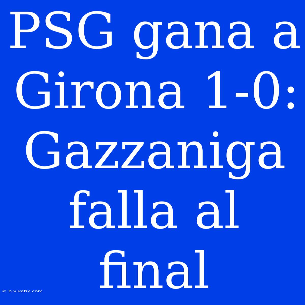 PSG Gana A Girona 1-0: Gazzaniga Falla Al Final