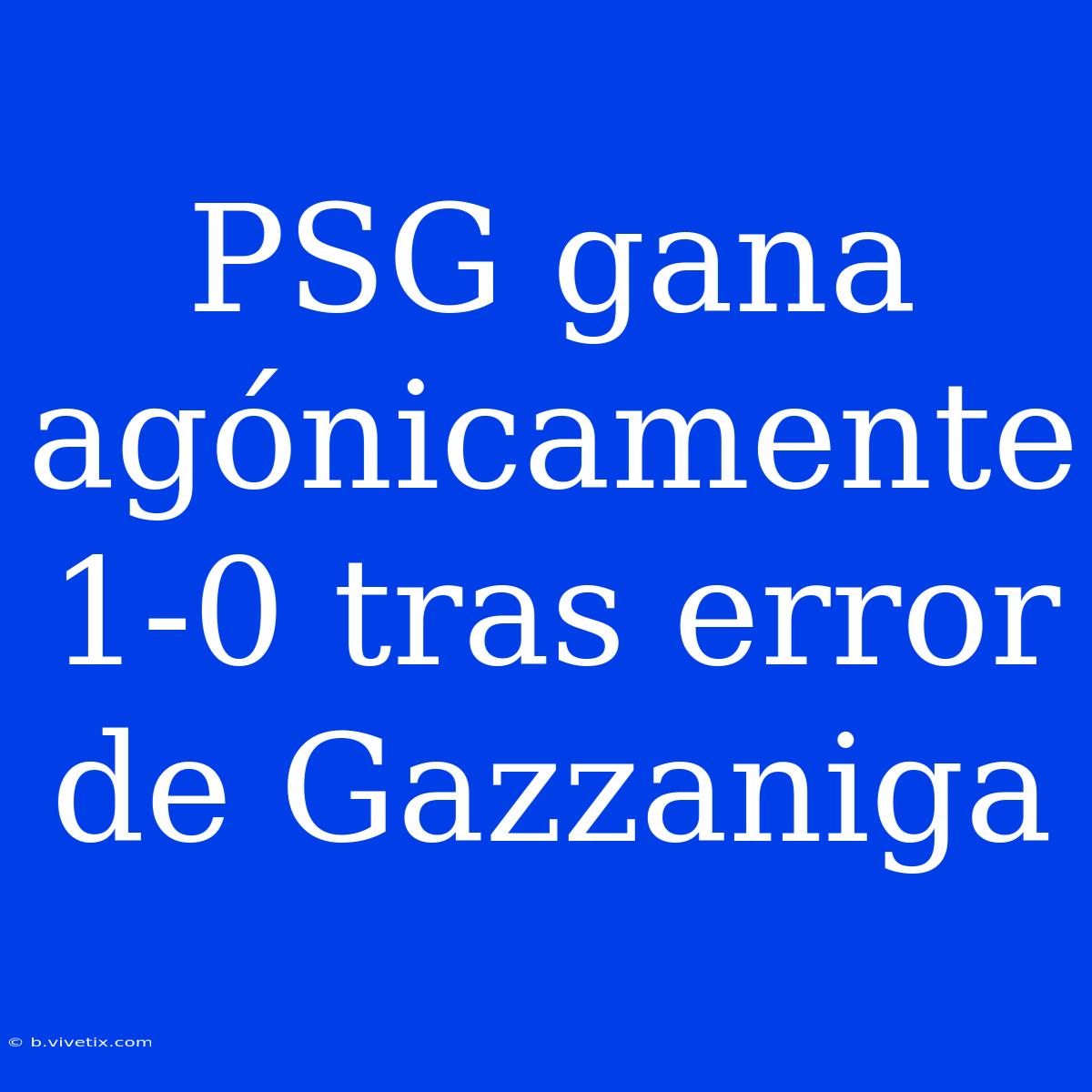 PSG Gana Agónicamente 1-0 Tras Error De Gazzaniga