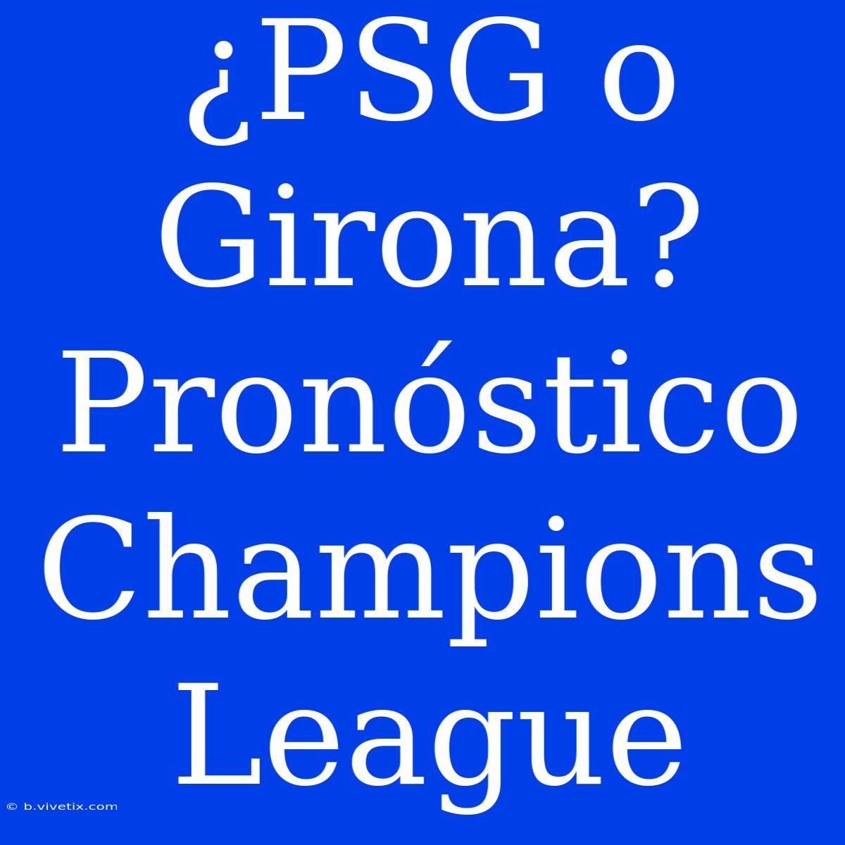 ¿PSG O Girona? Pronóstico Champions League