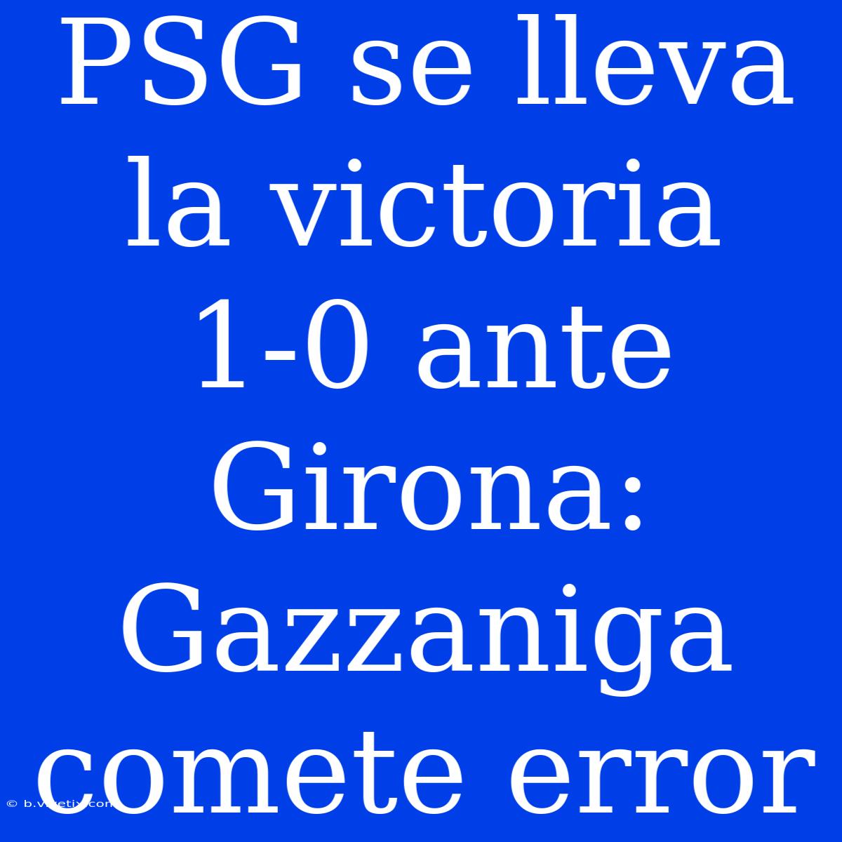 PSG Se Lleva La Victoria 1-0 Ante Girona: Gazzaniga Comete Error 